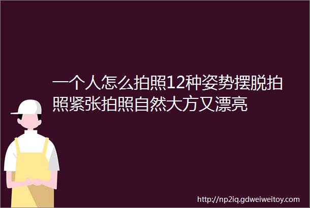 一个人怎么拍照12种姿势摆脱拍照紧张拍照自然大方又漂亮